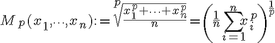 $M_p(x_1,\cdots,x_n) := \sqrt[p]{\frac{x_1^p + \cdots + x_n^p}{n}} = \left(\frac1n \sum_{i=1}^n x_i^p \right)^{\frac1p}$